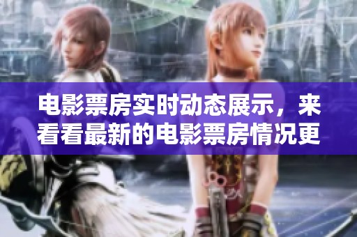 电影票房实时动态展示，来看看最新的电影票房情况更新吧