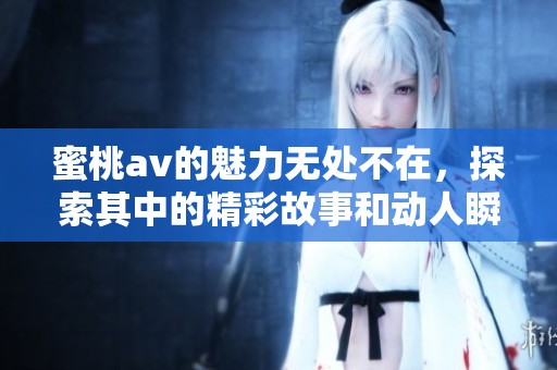 蜜桃**的魅力无处不在，探索其中的精彩故事和动人瞬间