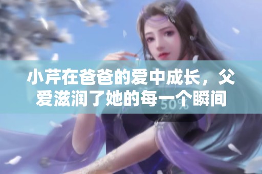 小芹在爸爸的爱中成长，父爱滋润了她的每一个瞬间