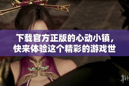 下载官方正版的心动小镇，快来体验这个精彩的游戏世界吧