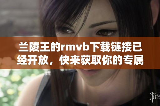 兰陵王的rmvb下载链接已经开放，快来获取你的专属影视资源吧