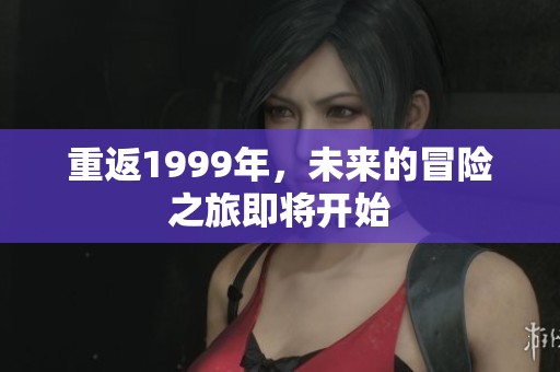 重返1999年，未来的冒险之旅即将开始