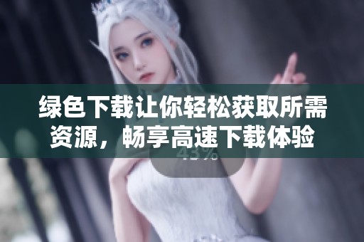 绿色下载让你轻松获取所需资源，畅享高速下载体验