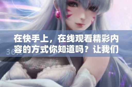 在快手上，在线观看精彩内容的方式你知道吗？让我们一起探索吧！