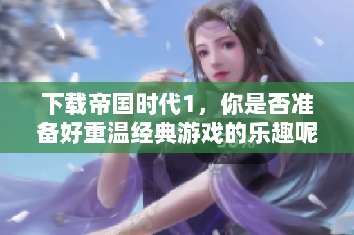 下载帝国时代1，你是否准备好重温经典游戏的乐趣呢