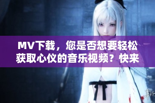 MV下载，您是否想要轻松获取心仪的音乐视频？快来了解更多方法！