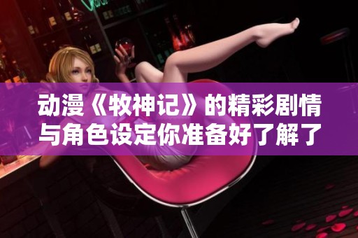 动漫《牧神记》的精彩剧情与角色设定你准备好了解了吗