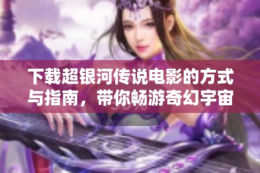 下载超银河传说电影的方式与指南，带你畅游奇幻宇宙的冒险旅程