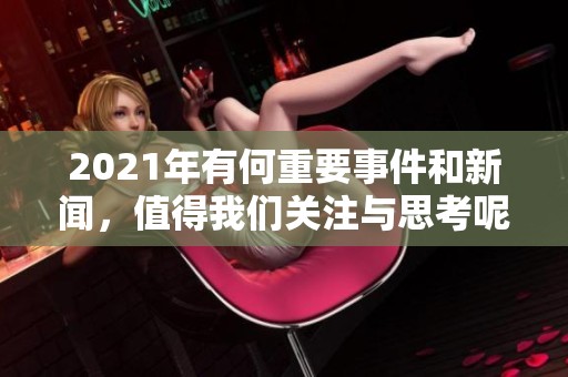2021年有何重要事件和新闻，值得我们关注与思考呢