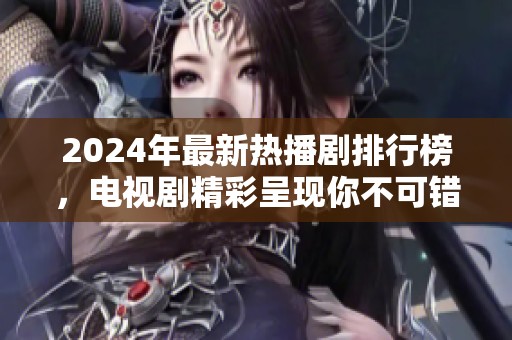 2024年最新热播剧排行榜，电视剧精彩呈现你不可错过的选择