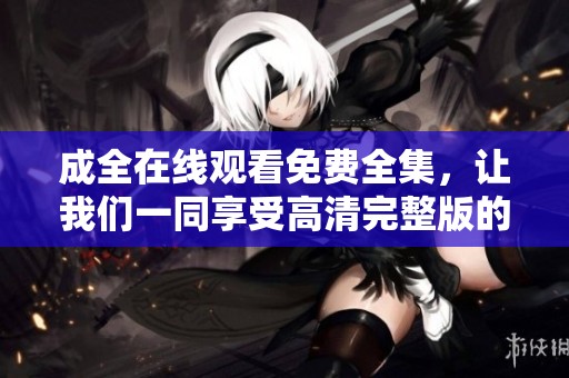 成全在线观看免费全集，让我们一同享受高清完整版的精彩内容吧