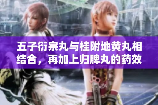 五子衍宗丸与桂附地黄丸相结合，再加上归脾丸的药效分析揭秘