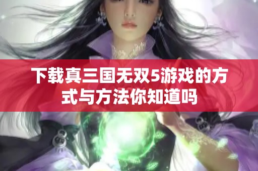 下载真三国无双5游戏的方式与方法你知道吗