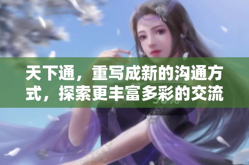 天下通，重写成新的沟通方式，探索更丰富多彩的交流体验