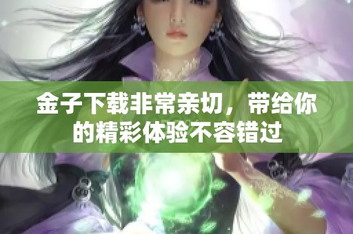 金子下载非常亲切，带给你的精彩体验不容错过