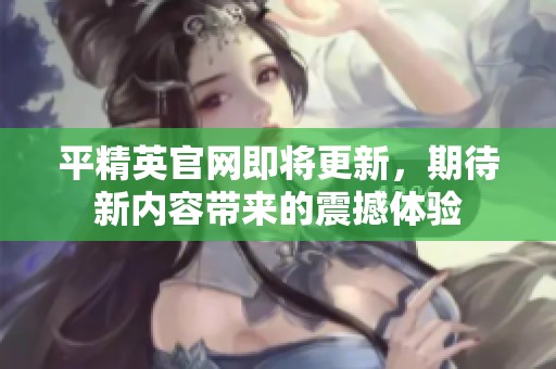 平精英官网即将更新，期待新内容带来的震撼体验