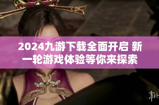 2024九游下载全面开启 新一轮游戏体验等你来探索