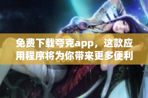 免费下载夸克app，这款应用程序将为你带来更多便利与惊喜