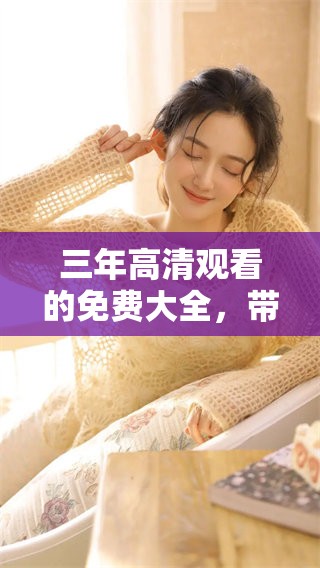 三年高清观看的免费大全，带你畅享无限视听乐趣。