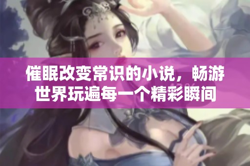 催眠改变常识的小说，畅游世界玩遍每一个精彩瞬间