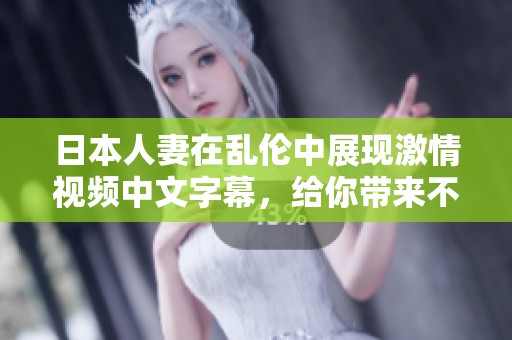 日本人妻在乱伦中展现激情视频中文字幕，给你带来不一样的观影体验