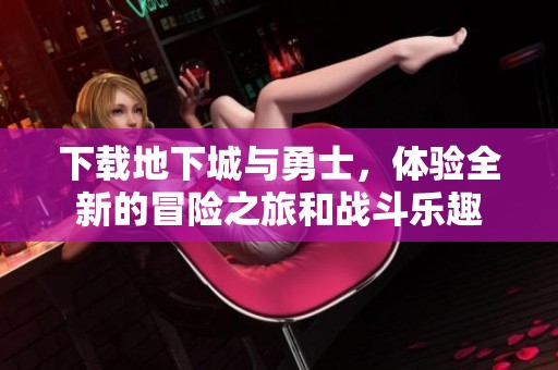 下载地下城与勇士，体验全新的冒险之旅和战斗乐趣