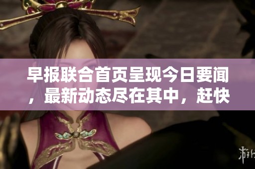 早报联合首页呈现今日要闻，最新动态尽在其中，赶快一览精彩内容吧