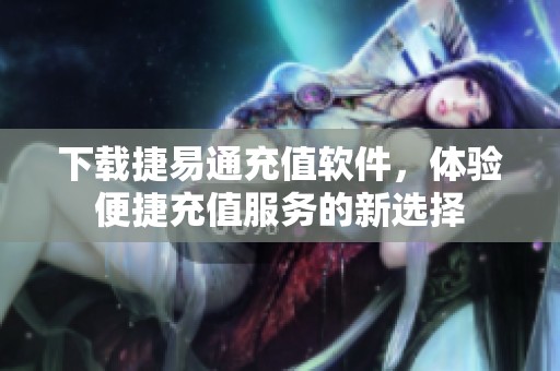 下载捷易通充值软件，体验便捷充值服务的新选择
