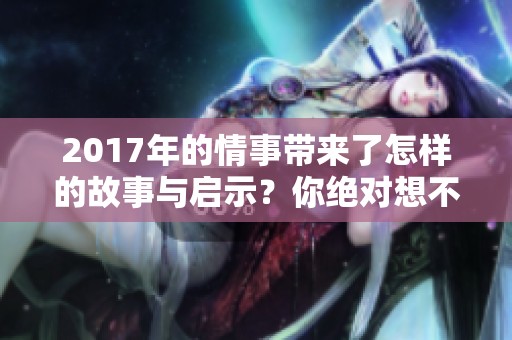 2017年的情事带来了怎样的故事与启示？你绝对想不到的情感纠葛！
