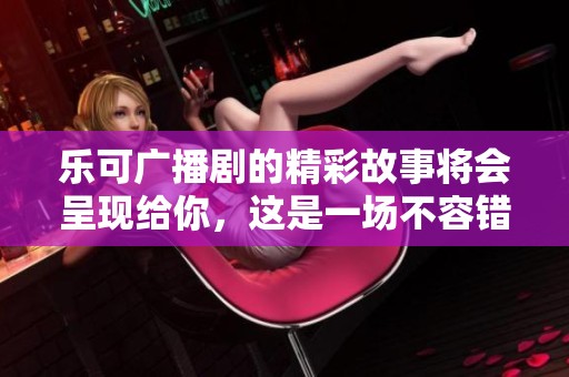 乐可广播剧的精彩故事将会呈现给你，这是一场不容错过的视听盛宴
