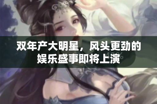 双年产大明星，风头更劲的娱乐盛事即将上演
