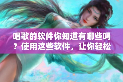 唱歌的软件你知道有哪些吗？使用这些软件，让你轻松享受唱歌的乐趣。