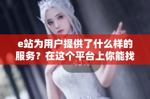 e站为用户提供了什么样的服务？在这个平台上你能找到哪些资源呢？
