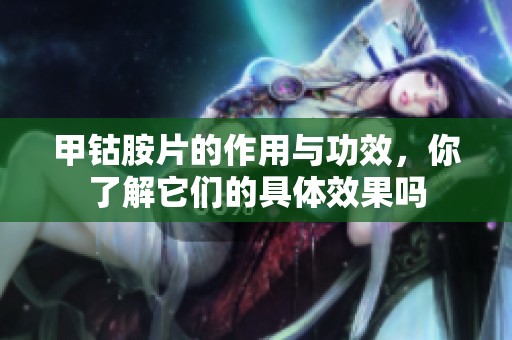 甲钴胺片的作用与功效，你了解它们的具体效果吗