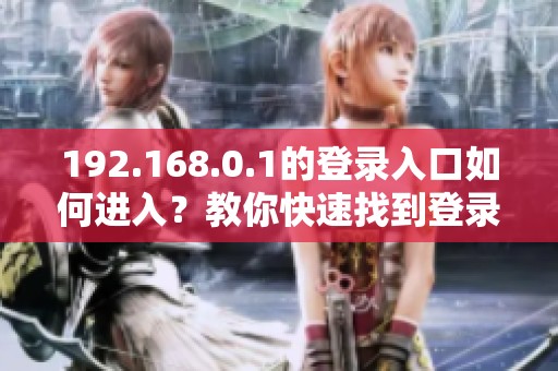 192.168.0.1的登录入口如何进入？教你快速找到登录方法