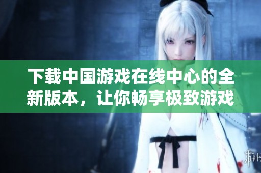 下载中国游戏在线中心的全新版本，让你畅享极致游戏体验