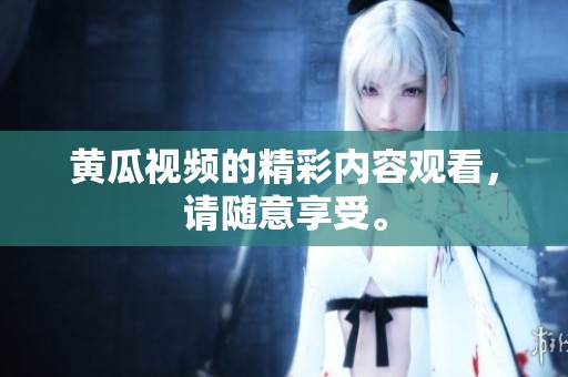 黄瓜视频的精彩内容观看，请随意享受。