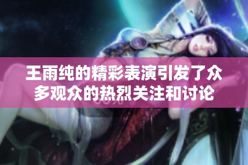 王雨纯的精彩表演引发了众多观众的热烈关注和讨论