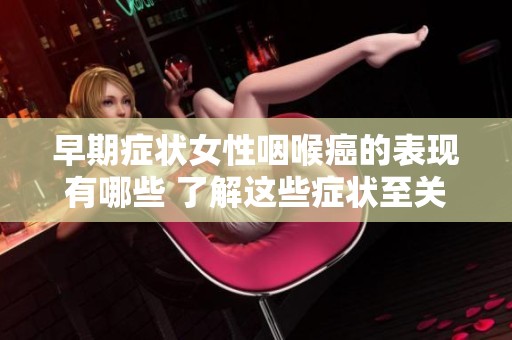 早期症状女性咽喉癌的表现有哪些 了解这些症状至关重要