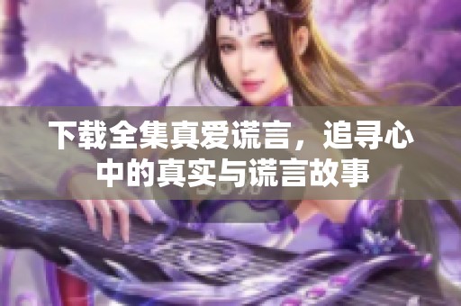 下载全集真爱谎言，追寻心中的真实与谎言故事
