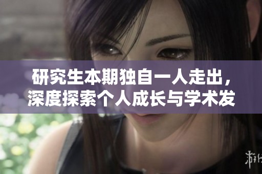 研究生本期独自一人走出，深度探索个人成长与学术发展之路