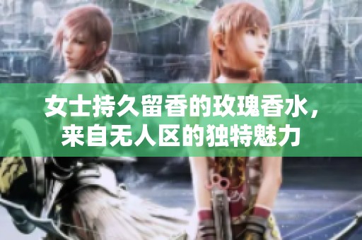 女士持久留香的玫瑰香水，来自无人区的独特魅力