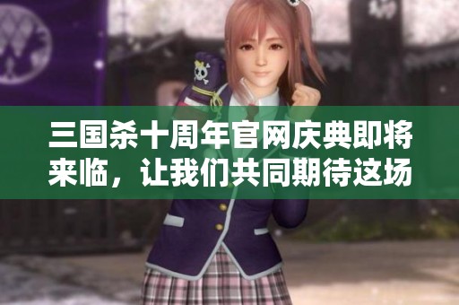 三国杀十周年官网庆典即将来临，让我们共同期待这场盛大的活动