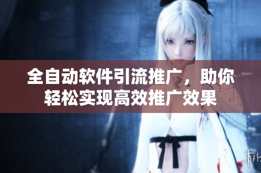 全自动软件引流推广，助你轻松实现高效推广效果
