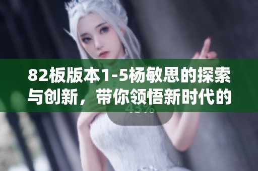 82板版本1-5杨敏思的探索与创新，带你领悟新时代的演绎魅力