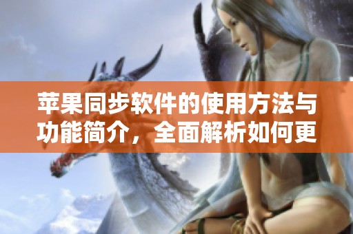 苹果同步软件的使用方法与功能简介，全面解析如何更高效地进行数据同步