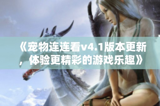 《宠物连连看v4.1版本更新，体验更精彩的游戏乐趣》