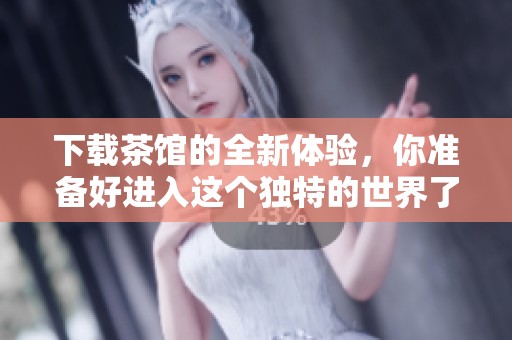 下载茶馆的全新体验，你准备好进入这个独特的世界了吗