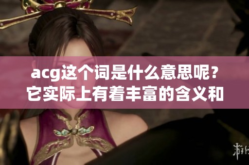 acg这个词是什么意思呢？它实际上有着丰富的含义和背景。