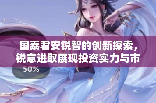 国泰君安锐智的创新探索，锐意进取展现投资实力与市场前景
